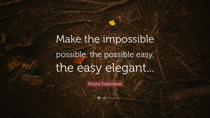 Moshe Feldenkrais Quote: “Make the impossible possible, the possible easy, the easy elegant...”