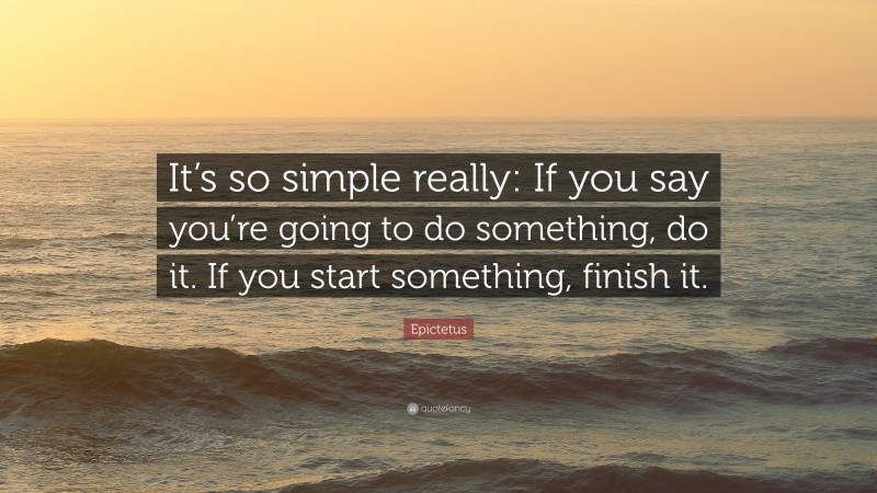 Epictetus Quote: “It’s so simple really: If you say you’re going to do something, do it. If you start something, finish it.”