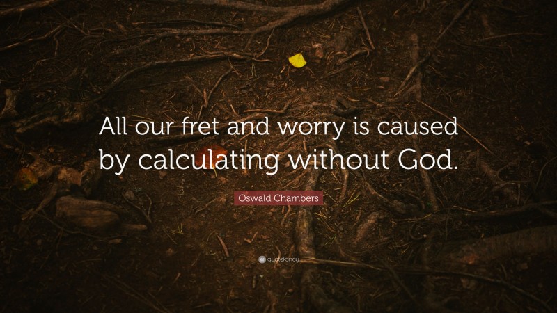 Oswald Chambers Quote: “All our fret and worry is caused by calculating without God.”