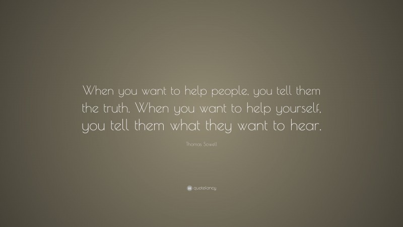 Thomas Sowell Quote: “When you want to help people, you tell them the truth. When you want to help yourself, you tell them what they want to hear.”