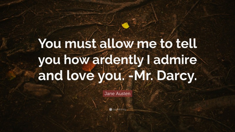 Jane Austen Quote: “You must allow me to tell you how ardently I admire and love you. -Mr. Darcy.”