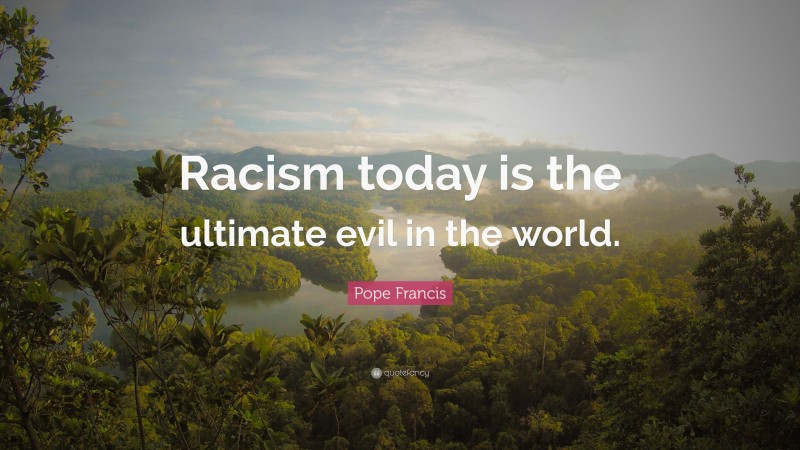 Pope Francis Quote: “Racism today is the ultimate evil in the world.”