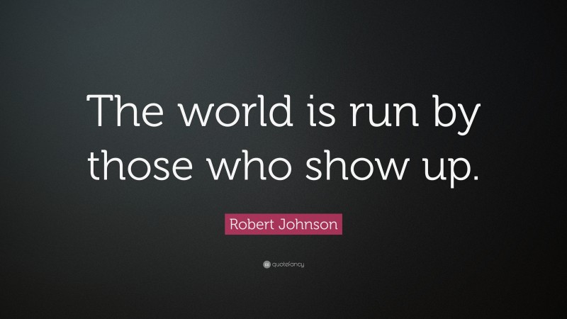 Robert Johnson Quote: “The world is run by those who show up.”