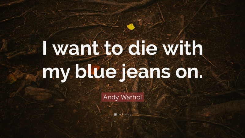 Andy Warhol Quote: “I want to die with my blue jeans on.”