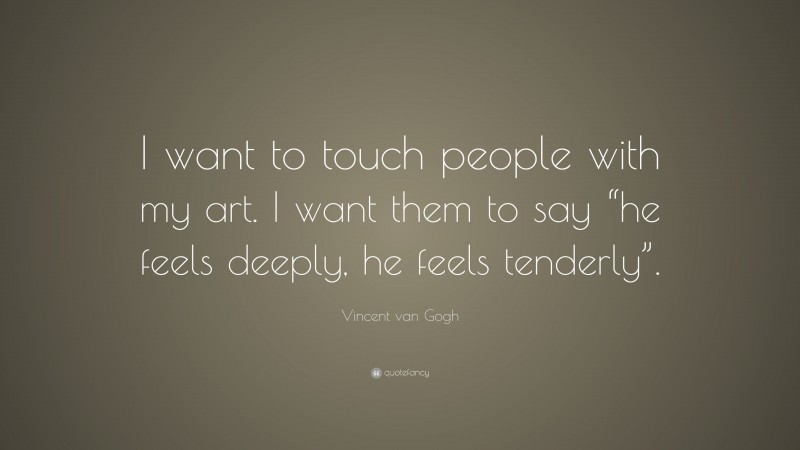 Vincent van Gogh Quote: “I want to touch people with my art. I want them to say “he feels deeply, he feels tenderly”.”