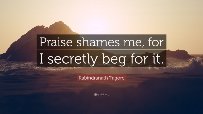 Rabindranath Tagore Quote: “Praise shames me, for I secretly beg for it.”