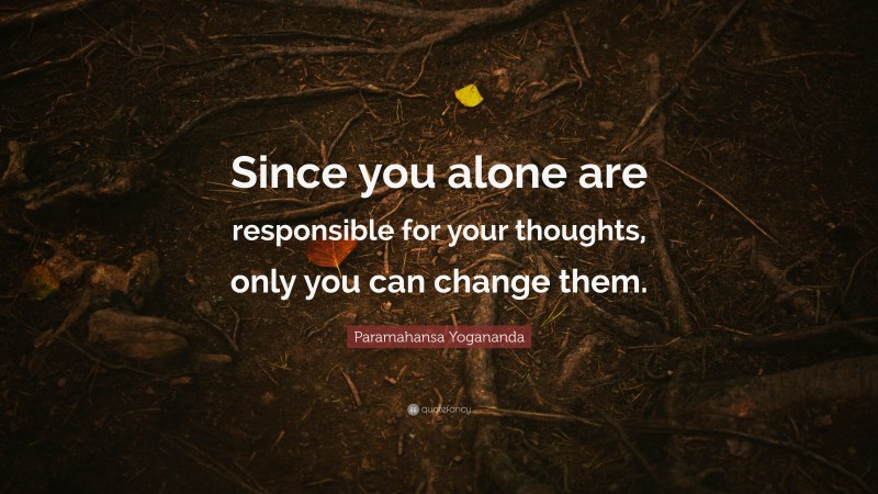 Paramahansa Yogananda Quote: “Since you alone are responsible for your thoughts, only you can change them.”