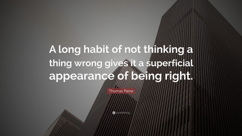 Thomas Paine Quote: “A long habit of not thinking a thing wrong gives it a superficial appearance of being right.”