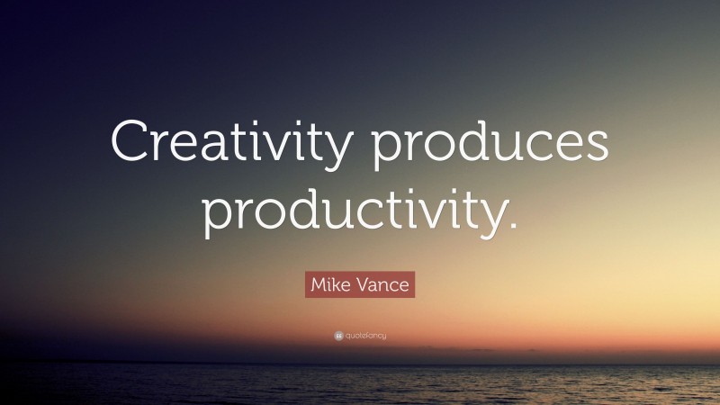 Mike Vance Quote: “Creativity produces productivity.”