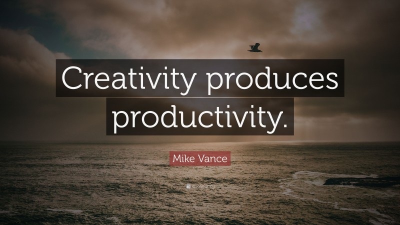 Mike Vance Quote: “Creativity produces productivity.”