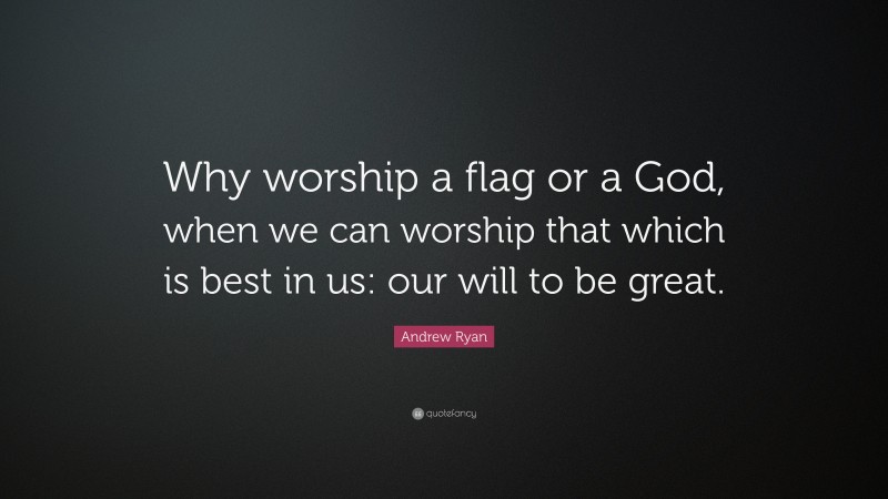 Andrew Ryan Quote: “Why worship a flag or a God, when we can worship that which is best in us: our will to be great.”