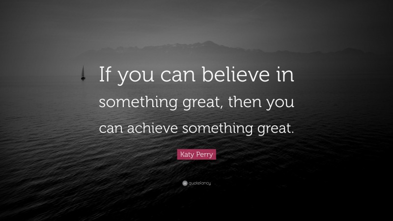Katy Perry Quote: “If you can believe in something great, then you can achieve something great.”