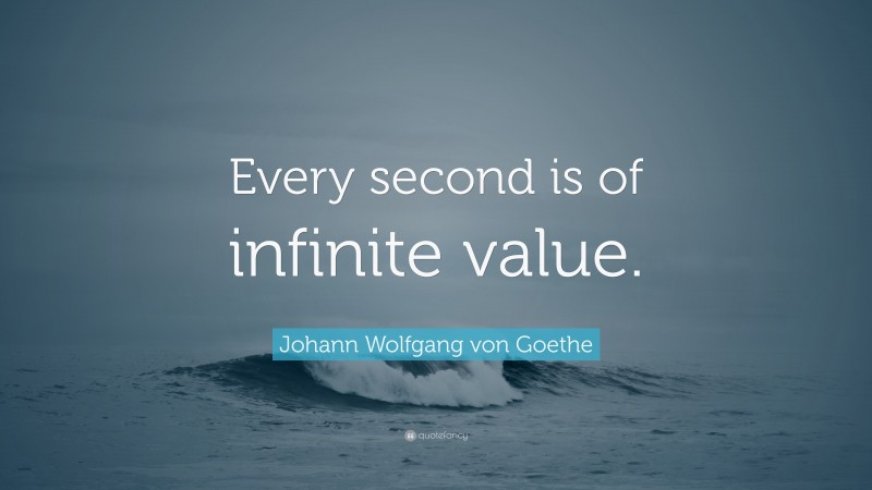Johann Wolfgang von Goethe Quote: “Every second is of infinite value.”