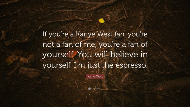 Kanye West Quote: “If you’re a Kanye West fan, you’re not a fan of me, you’re a fan of yourself. You will believe in yourself. I’m just the espresso.”