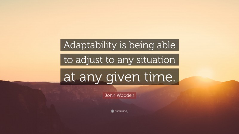John Wooden Quote: “Adaptability is being able to adjust to any situation at any given time.”