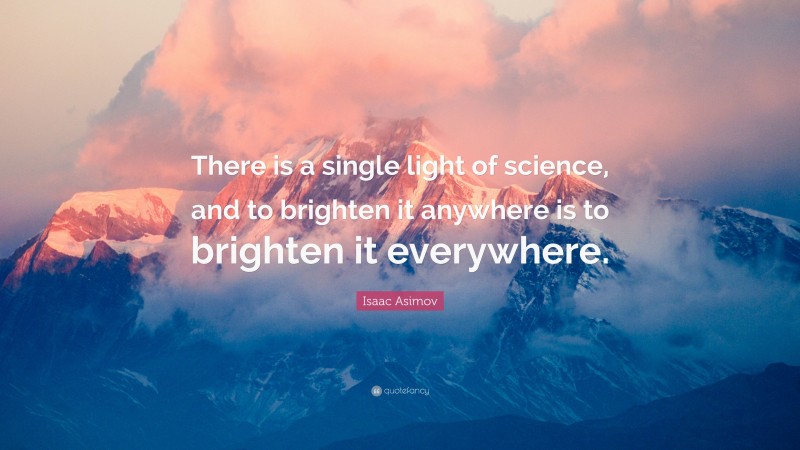 Isaac Asimov Quote: “There is a single light of science, and to brighten it anywhere is to brighten it everywhere.”