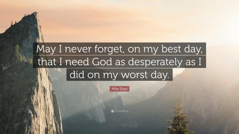 Mike Epps Quote: “May I never forget, on my best day, that I need God as desperately as I did on my worst day.”
