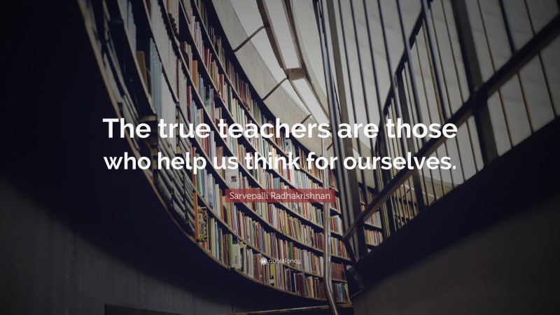 Sarvepalli Radhakrishnan Quote: “The true teachers are those who help us think for ourselves.”