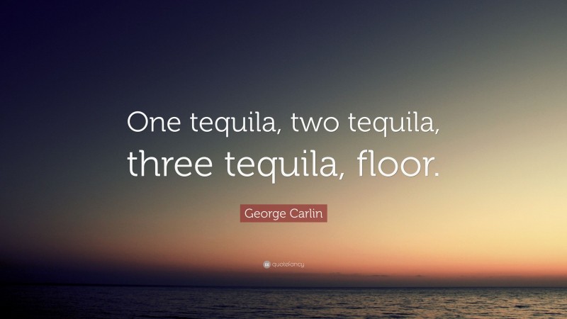 George Carlin Quote: “One tequila, two tequila, three tequila, floor.”