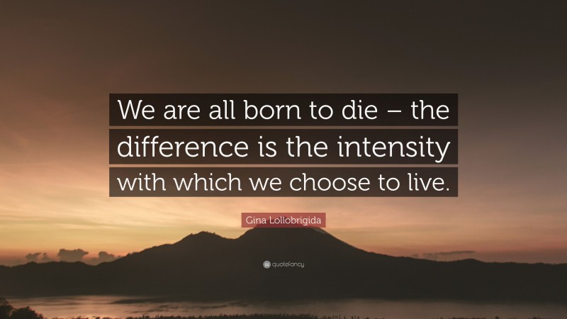 Gina Lollobrigida Quote: “We are all born to die – the difference is the intensity with which we choose to live.”