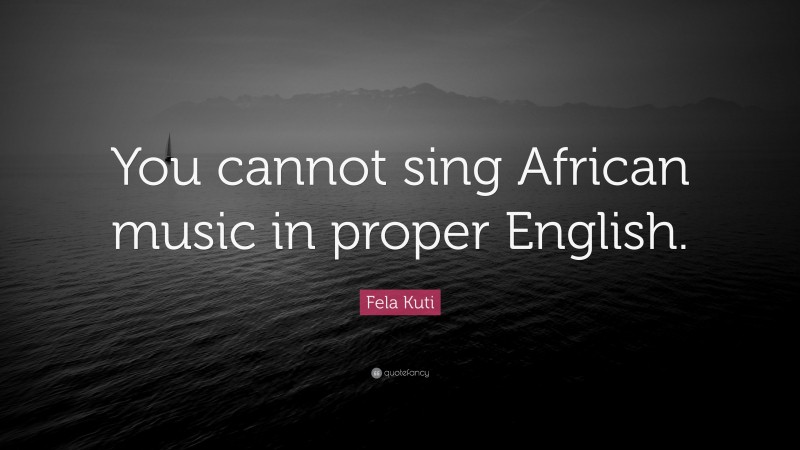 Fela Kuti Quote: “You cannot sing African music in proper English.”