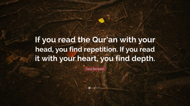 Tariq Ramadan Quote: “If you read the Qur’an with your head, you find repetition. If you read it with your heart, you find depth.”