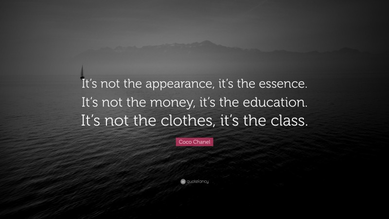 Coco Chanel Quote: “It’s not the appearance, it’s the essence. It’s not the money, it’s the education. It’s not the clothes, it’s the class.”