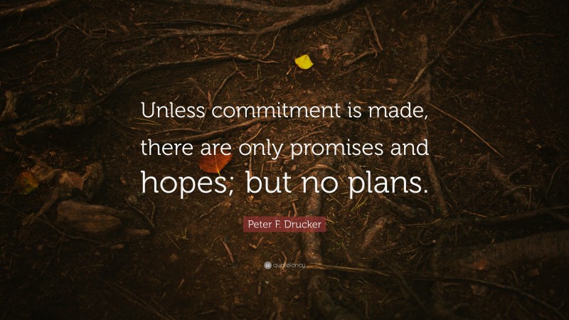 Peter F. Drucker Quote: “Unless commitment is made, there are only promises and hopes; but no plans.”