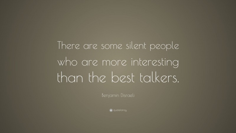 Benjamin Disraeli Quote: “There are some silent people who are more interesting than the best talkers.”