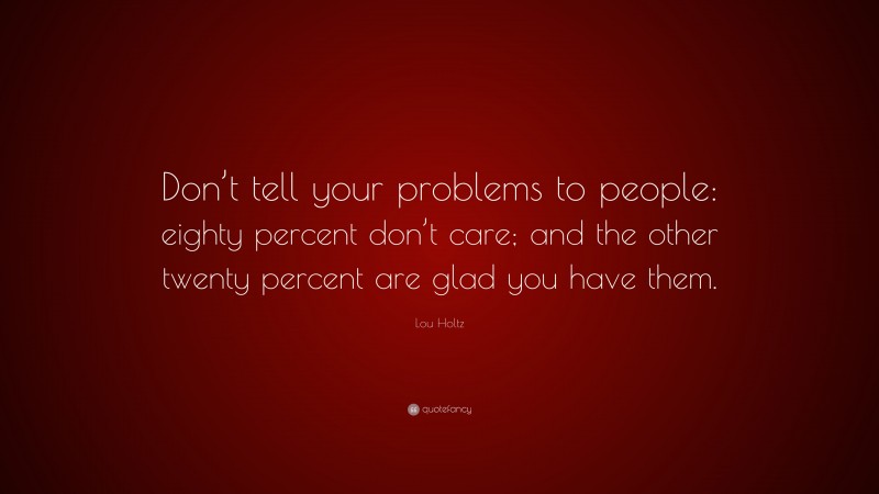 Lou Holtz Quote: “Don’t tell your problems to people: eighty percent don’t care; and the other twenty percent are glad you have them.”