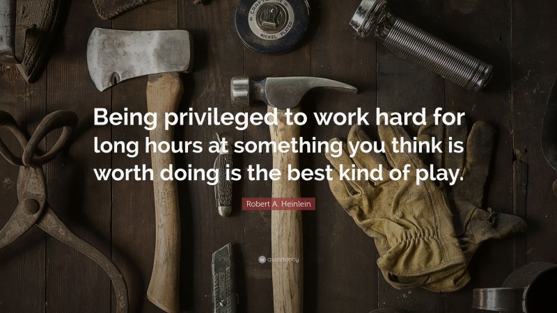 Robert A. Heinlein Quote: “Being privileged to work hard for long hours at something you think is worth doing is the best kind of play.”