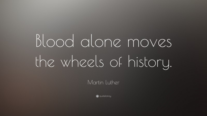 Martin Luther Quote: “Blood alone moves the wheels of history.”
