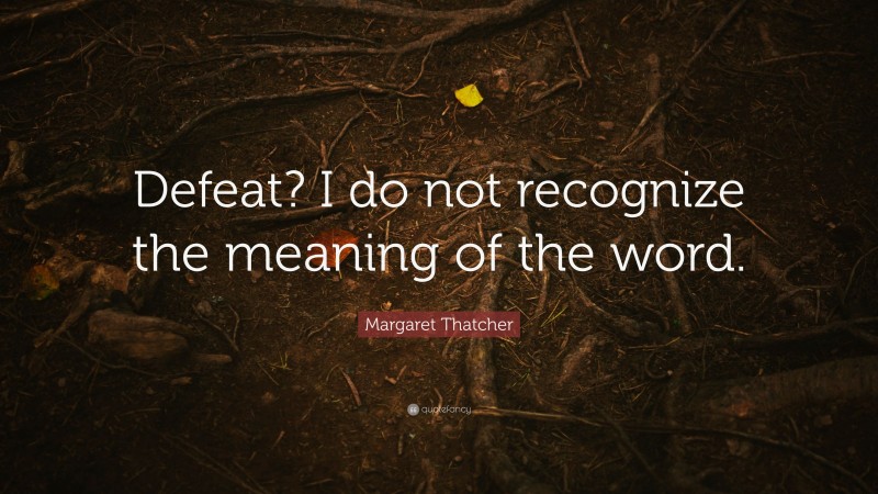 Margaret Thatcher Quote: “Defeat? I do not recognize the meaning of the word.”