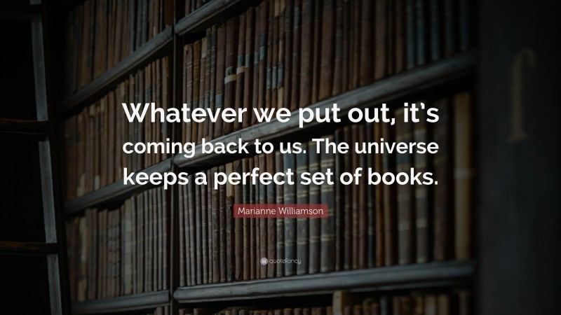 Marianne Williamson Quote: “Whatever we put out, it’s coming back to us. The universe keeps a perfect set of books.”