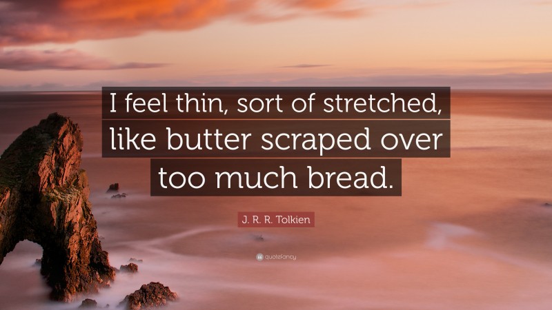 J. R. R. Tolkien Quote: “I feel thin, sort of stretched, like butter scraped over too much bread.”