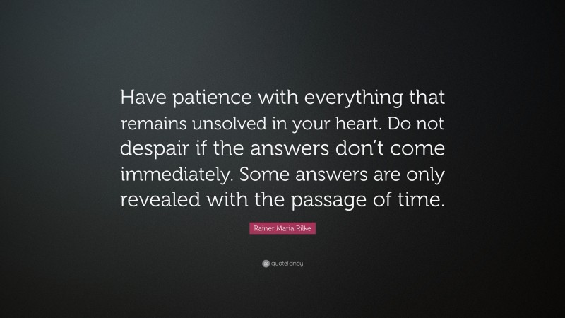 Rainer Maria Rilke Quote: “Have patience with everything that remains unsolved in your heart. Do not despair if the answers don’t come immediately. Some answers are only revealed with the passage of time.”