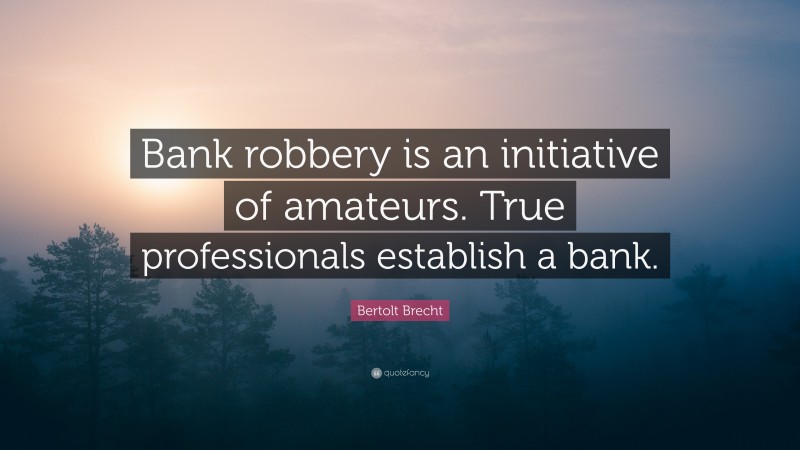 Bertolt Brecht Quote: “Bank robbery is an initiative of amateurs. True professionals establish a bank.”