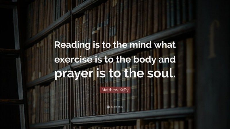 Matthew Kelly Quote: “Reading is to the mind what exercise is to the body and prayer is to the soul.”
