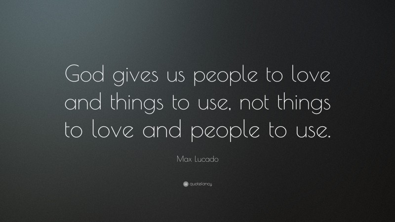 Max Lucado Quote: “God gives us people to love and things to use, not things to love and people to use.”