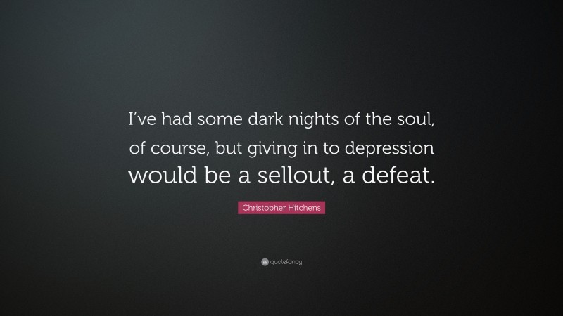 Christopher Hitchens Quote: “I’ve had some dark nights of the soul, of course, but giving in to depression would be a sellout, a defeat.”