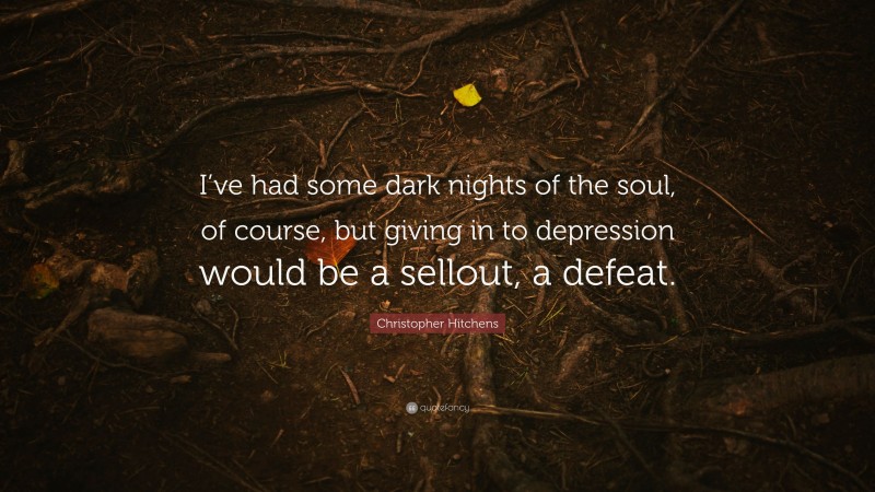 Christopher Hitchens Quote: “I’ve had some dark nights of the soul, of course, but giving in to depression would be a sellout, a defeat.”