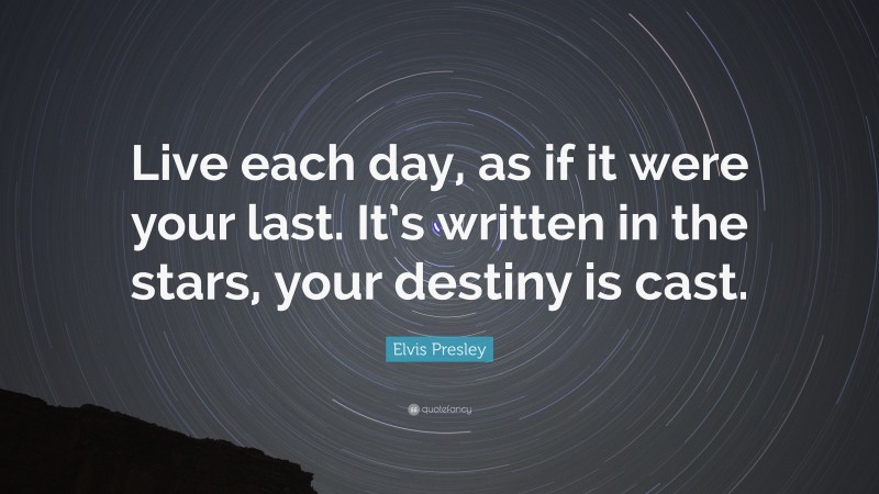 Elvis Presley Quote: “Live each day, as if it were your last. It’s written in the stars, your destiny is cast.”