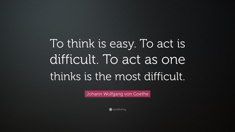 Johann Wolfgang von Goethe Quote: “To think is easy. To act is difficult. To act as one thinks is the most difficult.”