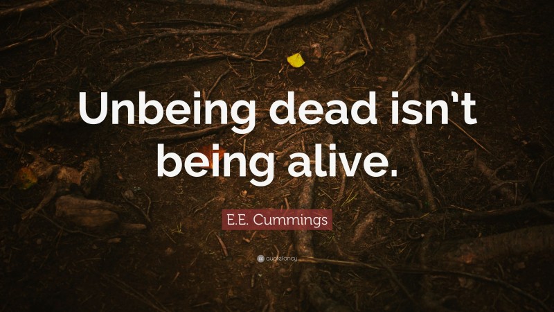 E.E. Cummings Quote: “Unbeing dead isn’t being alive.”