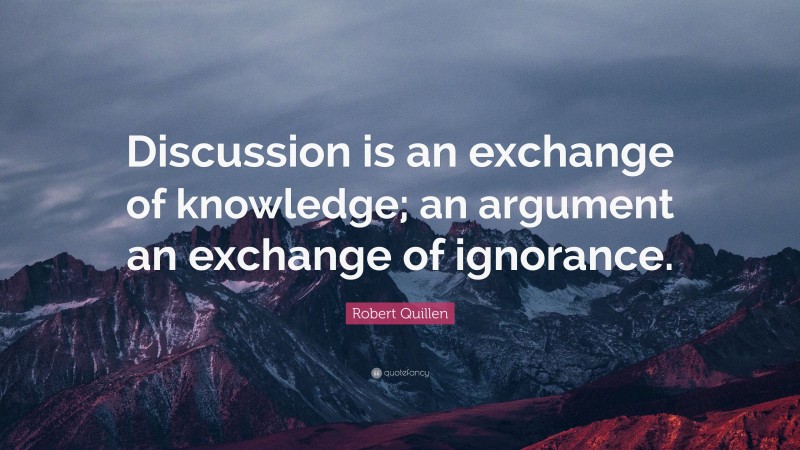 Robert Quillen Quote: “Discussion is an exchange of knowledge; an argument an exchange of ignorance.”
