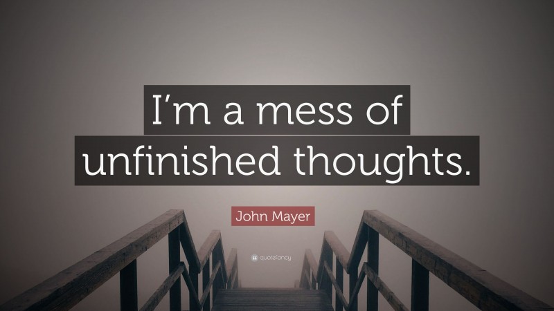 John Mayer Quote: “I’m a mess of unfinished thoughts.”