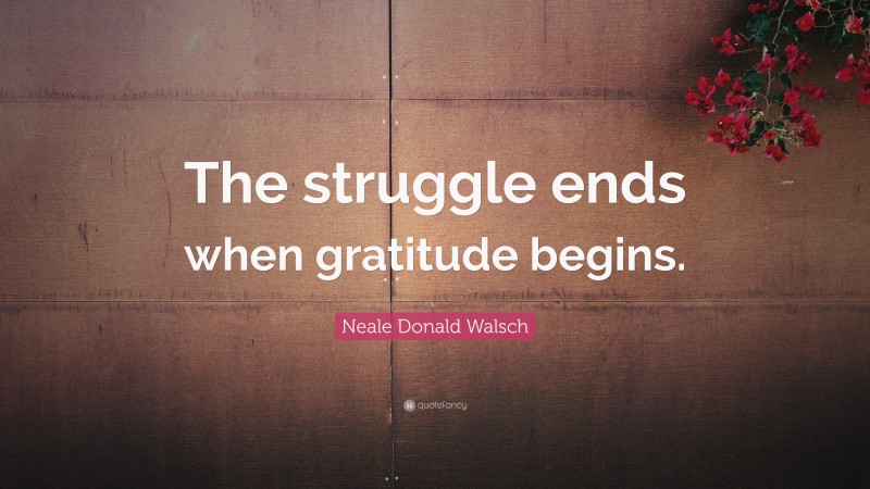 Neale Donald Walsch Quote: “The struggle ends when gratitude begins.”