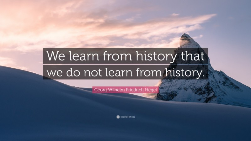 Georg Wilhelm Friedrich Hegel Quote: “We learn from history that we do not learn from history.”
