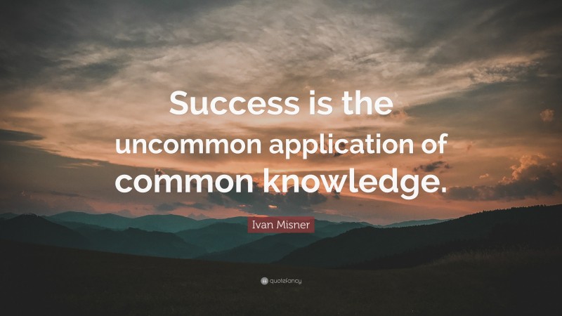 Ivan Misner Quote: “Success is the uncommon application of common knowledge.”