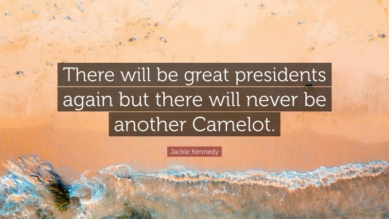 Jackie Kennedy Quote: “There will be great presidents again but there will never be another Camelot.”